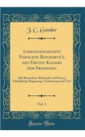 Lebensgeschichte Napoleon Bonaparte's, Des Ersten Kaisers Der Franzosen, Vol. 1: Mit Besonderer RÃ¼cksicht Auf Dessen ZehnjÃ¤hrige Regierung, Verbannung Und Tod (Classic Reprint)