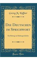 Die Deutschen Im Sprichwort: Ein Beitrag Zur Kulturgeschichte (Classic Reprint)