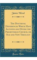 The Doctrinal Differences Which Have Agitated and Divide the Presbyterian Church, or Old and New Theology (Classic Reprint)