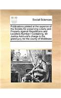 Publications Printed at the Expence of the Society for Preserving Liberty and Property Against Republicans and Levellers Number I Containing, MR Justice Ashhurst's Charge to the Grand Jury, for the County of Middlesex