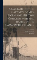 Narrative of the Captivity of Mrs. Horn, and Her Two Children With Mrs. Harris, by the Camanache Indians ...