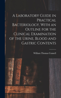 Laboratory Guide in Practical Bacteriology, With an Outline for the Clinical Examination of the Urine, Blood and Gastric Contents