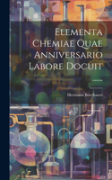 Elementa Chemiae Quae Anniversario Labore Docuit ......