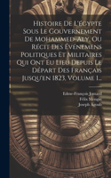 Histoire De L'égypte Sous Le Gouvernement De Mohammed-aly, Ou Récit Des Événemens Politiques Et Militaires Qui Ont Eu Lieu Depuis Le Départ Des Français Jusqu'en 1823, Volume 1...