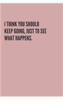 I Think You Should Keep Going, Just to See What Happens.