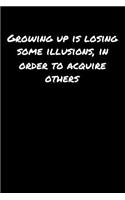 Growing Up Is Losing Some Illusions In Order To Acquire Others
