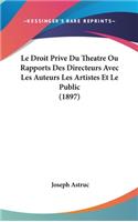 Le Droit Prive Du Theatre Ou Rapports Des Directeurs Avec Les Auteurs Les Artistes Et Le Public (1897)
