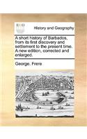 A Short History of Barbados, from Its First Discovery and Settlement to the Present Time. a New Edition, Corrected and Enlarged.: (English)