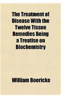 The Treatment of Disease with the Twelve Tissue Remedies Being a Treatise on Biochemistry