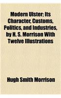 Modern Ulster; Its Character, Customs, Politics, and Industries, by H. S. Morrison with Twelve Illustrations