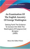 An Examination of the English Ancestry of George Washington: Setting Forth the Evidence to Connect Him with the Washingtons of Sulgrave and Brington (1889)