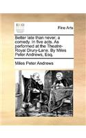 Better Late Than Never; A Comedy. in Five Acts. as Performed at the Theatre-Royal Drury-Lane. by Miles Peter Andrews, Esq.