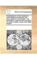 Considerations on the situation to which Ireland is reduced by the government of Lord Camden. The sixth edition, improved and corrected. To which is added a copy of the State Paper!!!: (English)