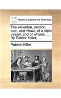 The Elevation, Section, Plan, and Views, of a Triple Vessel, and of Wheels. ... by Patrick Miller, ...: (English)