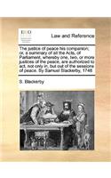 justice of peace his companion; or, a summary of all the Acts, of Parliament, whereby one, two, or more justices of the peace, are authorized to act, not only in, but out of the sessions of peace. By Samuel Blackerby, 1748