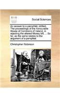 An answer to a pamphlet, intitled, The proceedings of the honourable House of Commons of Ireland, in rejecting the altered Money bill, ... So far, as the same relates to the argument of a pamphlet