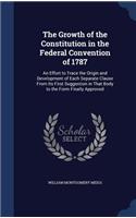The Growth of the Constitution in the Federal Convention of 1787: An Effort to Trace the Origin and Development of Each Separate Clause From Its First Suggestion in That Body to the Form Finally Approved(English)