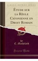 Etude Sur La Regle Catonienne En Droit Romain (Classic Reprint)