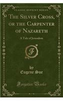 The Silver Cross, or the Carpenter of Nazareth: A Tale of Jerusalem (Classic Reprint)(English)