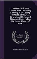 The History of Jones County, Iowa, Containing a History of the County, Its Cities, Towns, &C., Biographical Sketches of Citizens ... History of the Northwest, History of Iowa ..