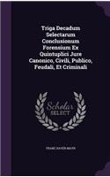 Triga Decadum Selectarum Conclusionum Forensium Ex Quintuplici Jure Canonico, Civili, Publico, Feudali, Et Criminali