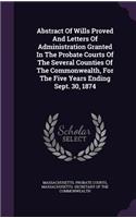 Abstract of Wills Proved and Letters of Administration Granted in the Probate Courts of the Several Counties of the Commonwealth, for the Five Years Ending Sept. 30, 1874
