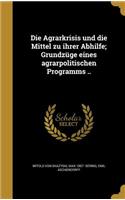 Agrarkrisis und die Mittel zu ihrer Abhilfe; Grundzüge eines agrarpolitischen Programms ..