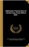 Diplomatic Transactions in Central Asia, From 1834 to 1839 ..