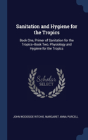 Sanitation and Hygiene for the Tropics: Book One, Primer of Sanitation for the Tropics--Book Two, Physiology and Hygiene for the Tropics