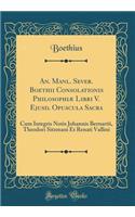 An. Manl. Sever. Boethii Consolationis Philosophiæ Libri V. Ejusd. Opuscula Sacra