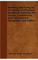Building And Flying An Aeroplane - A Practical Handbook Covering The Design, Construction, And Operation Of Aeroplanes And Gliders