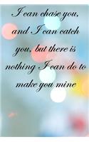 I can chase you, and I can catch you, but there is nothing I can do to make you mine