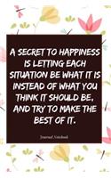 A Secret to Happiness Is Letting Each Situation Be What It Is Instead of What You Think It Should Be, and Try to Make the Best of It.