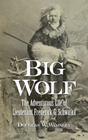 Big Wolf - The Adventurous Life of Lieutenant Frederick G. Schwatka