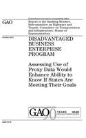 Disadvantaged Business Enterprise Program: assessing use of proxy data would enhance ability to know if states are meeting their goals: report to the Ranking Member, Subcommittee on Highways 