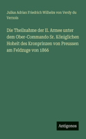 Die Theilnahme der II. Armee unter dem Ober-Commando Sr. Königlichen Hoheit des Kronprinzen von Preussen am Feldzuge von 1866