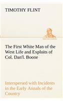 First White Man of the West Life and Exploits of Col. Dan'l. Boone, the First Settler of Kentucky; Interspersed with Incidents in the Early Annals of the Country.