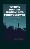 Turning Negative Emotions Into Positive Growth: A Practical Guide to Building Resilience and Emotional Well-Being