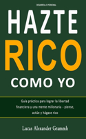Hazte Rico Como Yo: Guía práctica para lograr la libertad financiera y una mente millonaria- piense, actúe y hágase rico