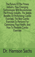 The Future Of The Fitness Industry, How Emerging Technologies Will Revolutionize The Fitness Industry, The Ample Benefits Of Performing Cardio Exercises, The Best Cardio Exercises To Perform For Optimizing Your Health, And How To Perform Cardio Exe