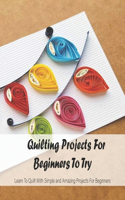 Quilting Projects For Beginners To Try: Learn To Quilt With Simple and Amazing Projects For Beginners: Quilting Design For Beginners