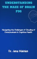 Understanding the Maze of Brain Fog: Navigating the Challenges of Clouding of Consciousness in Cognitive Health