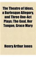 The Theatre of Ideas, a Burlesque Allegory, and Three One-Act Plays; The Goal, Her Tongue, Grace Mary