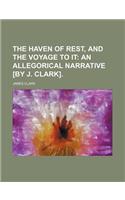 The Haven of Rest, and the Voyage to It; An Allegorical Narrative [By J. Clark].