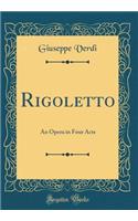 Rigoletto: An Opera in Four Acts (Classic Reprint)