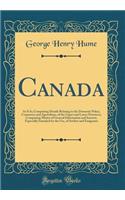 Canada: As It Is; Comprising Details Relating to the Domestic Policy, Commerce and Agriculture, of the Upper and Lower Provinces, Comprising Matter of General Information and Interest, Especially Intended for the Use, of Settlers and Emigrants
