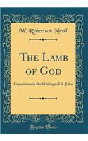The Lamb of God: Expositions in the Writings of St. John (Classic Reprint)
