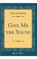 Give Me the Young (Classic Reprint)