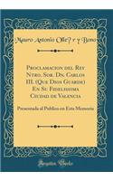Proclamacion del Rey Ntro. Sor. Dn. Carlos III. (Que Dios Guarde) En Su Fidelissima Ciudad de Valencia: Presentada al Publico en Esta Memoria (Classic Reprint)