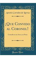 ¡Que Convido al Coronel!: Comedia en un Acto y en Prosa (Classic Reprint)